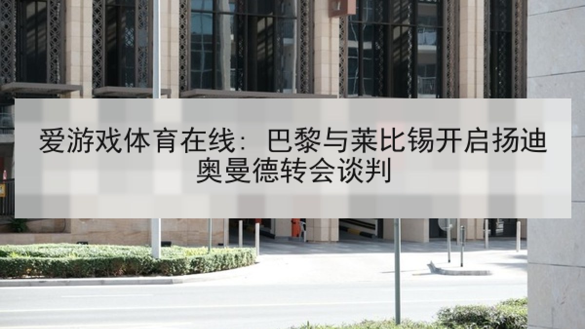 爱游戏体育在线: 巴黎与莱比锡开启扬迪奥曼德转会谈判
