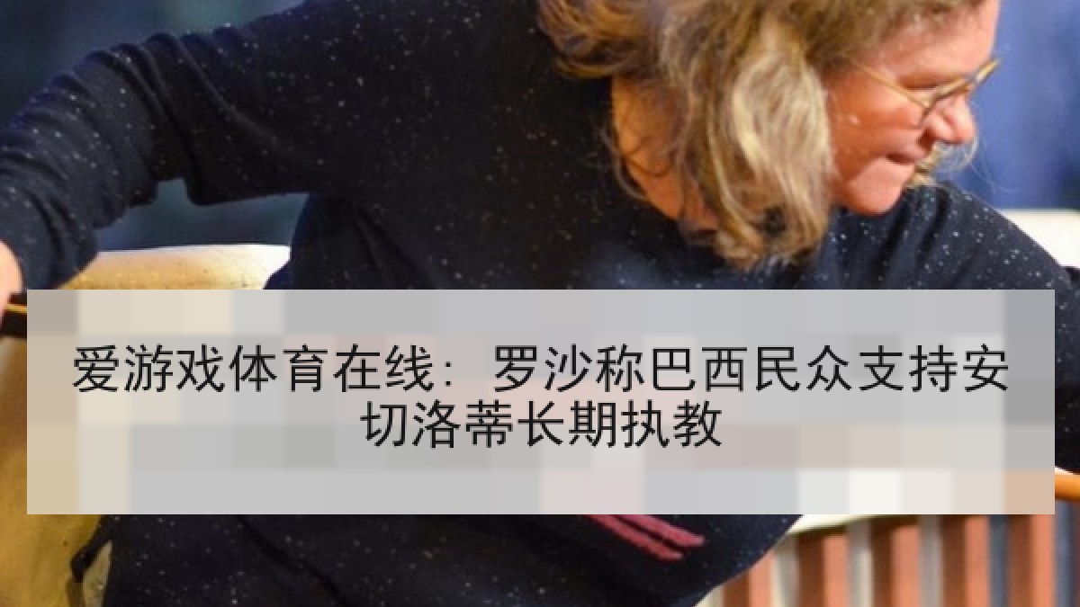 爱游戏体育在线: 罗沙称巴西民众支持安切洛蒂长期执教