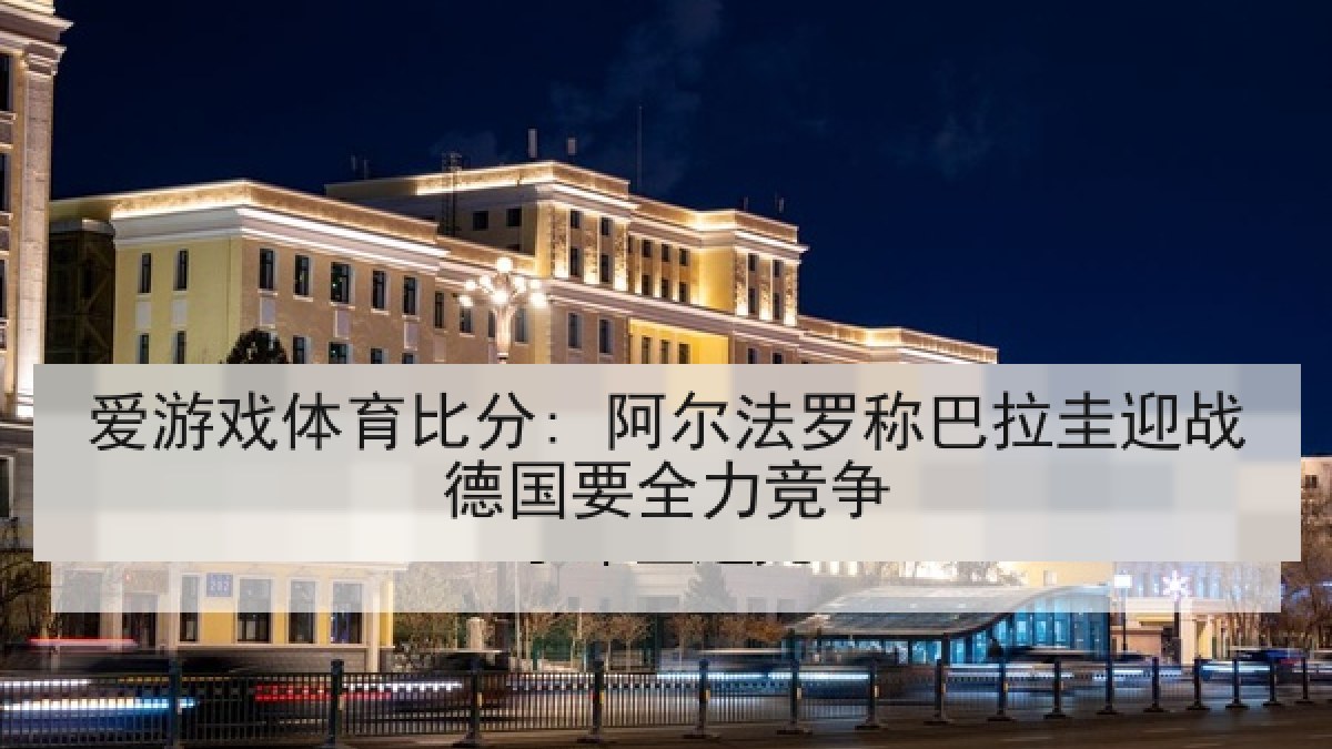 爱游戏体育比分: 阿尔法罗称巴拉圭迎战德国要全力竞争