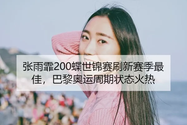 张雨霏200蝶世锦赛刷新赛季最佳，巴黎奥运周期状态火热