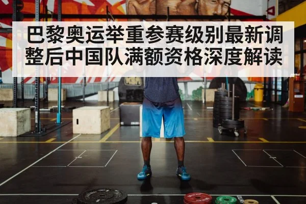巴黎奥运举重参赛级别最新调整后中国队满额资格深度解读