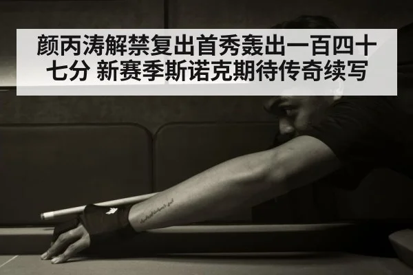 颜丙涛解禁复出首秀轰出一百四十七分 新赛季斯诺克期待传奇续写