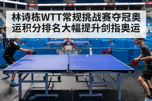 林诗栋WTT常规挑战赛夺冠奥运积分排名大幅提升剑指奥运