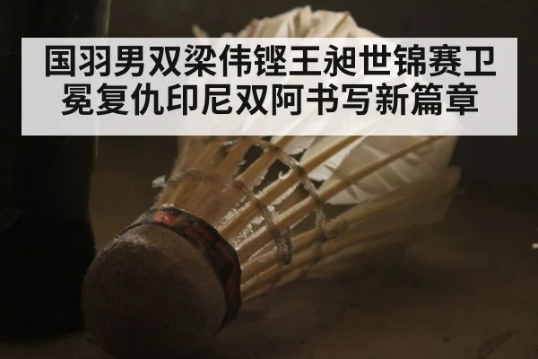 国羽男双梁伟铿王昶世锦赛卫冕复仇印尼双阿书写新篇章
