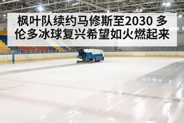 枫叶队续约马修斯至2030 多伦多冰球复兴希望如火燃起来
