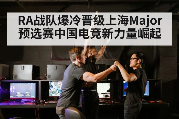 RA战队爆冷晋级上海Major预选赛中国电竞新力量崛起